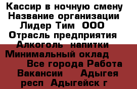 Кассир в ночную смену › Название организации ­ Лидер Тим, ООО › Отрасль предприятия ­ Алкоголь, напитки › Минимальный оклад ­ 36 000 - Все города Работа » Вакансии   . Адыгея респ.,Адыгейск г.